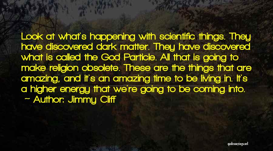 Jimmy Cliff Quotes: Look At What's Happening With Scientific Things. They Have Discovered Dark Matter. They Have Discovered What Is Called The God