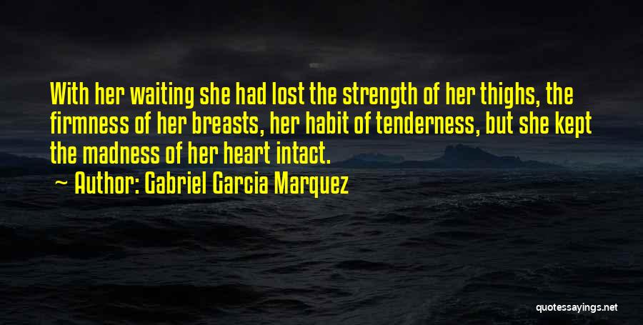 Gabriel Garcia Marquez Quotes: With Her Waiting She Had Lost The Strength Of Her Thighs, The Firmness Of Her Breasts, Her Habit Of Tenderness,