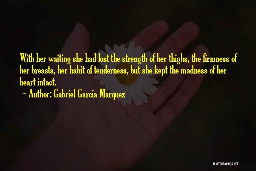 Gabriel Garcia Marquez Quotes: With Her Waiting She Had Lost The Strength Of Her Thighs, The Firmness Of Her Breasts, Her Habit Of Tenderness,