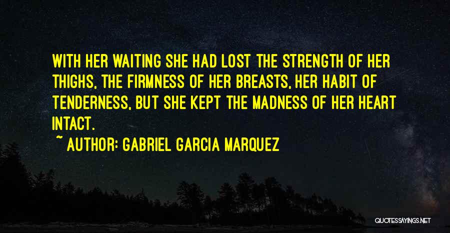 Gabriel Garcia Marquez Quotes: With Her Waiting She Had Lost The Strength Of Her Thighs, The Firmness Of Her Breasts, Her Habit Of Tenderness,