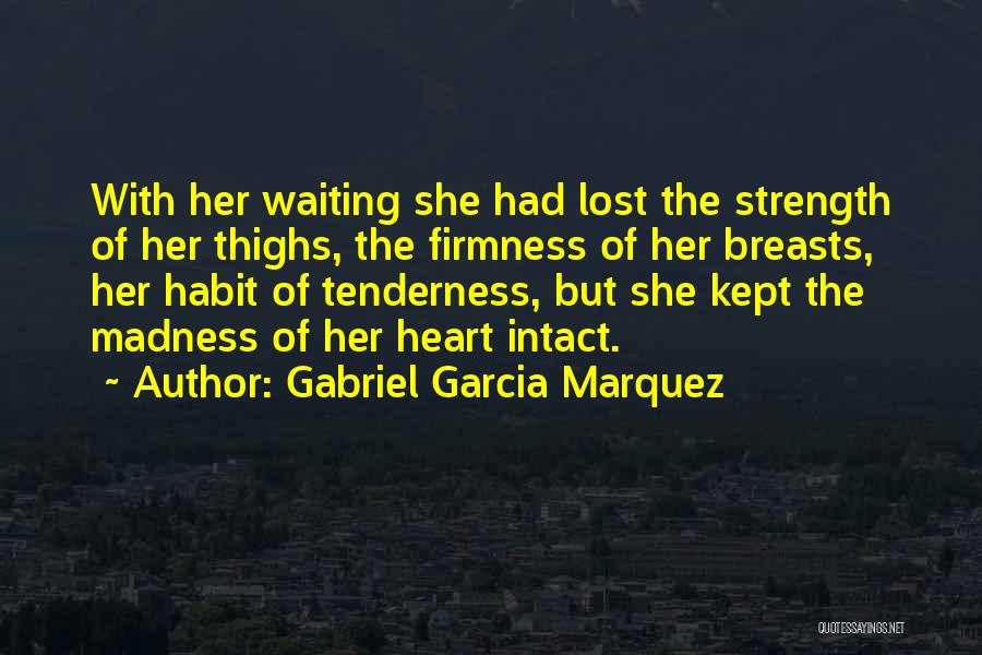 Gabriel Garcia Marquez Quotes: With Her Waiting She Had Lost The Strength Of Her Thighs, The Firmness Of Her Breasts, Her Habit Of Tenderness,