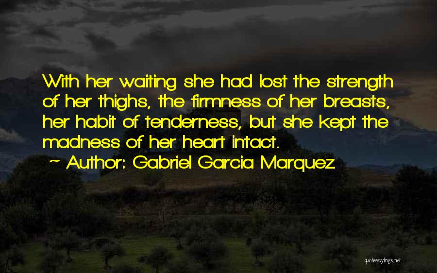 Gabriel Garcia Marquez Quotes: With Her Waiting She Had Lost The Strength Of Her Thighs, The Firmness Of Her Breasts, Her Habit Of Tenderness,