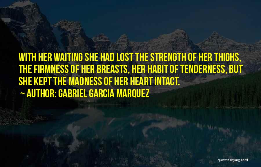 Gabriel Garcia Marquez Quotes: With Her Waiting She Had Lost The Strength Of Her Thighs, The Firmness Of Her Breasts, Her Habit Of Tenderness,