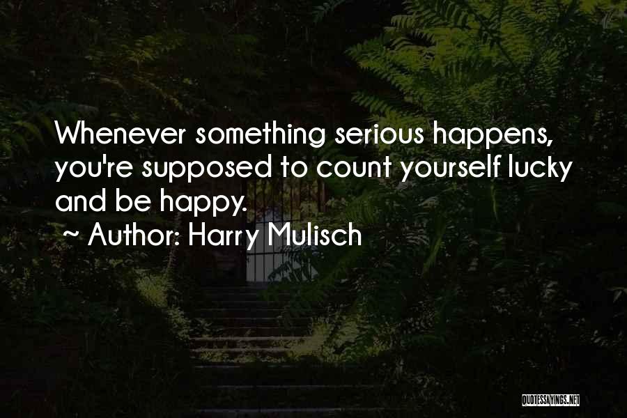 Harry Mulisch Quotes: Whenever Something Serious Happens, You're Supposed To Count Yourself Lucky And Be Happy.