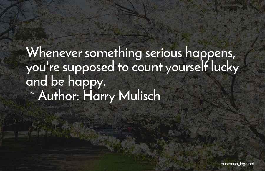 Harry Mulisch Quotes: Whenever Something Serious Happens, You're Supposed To Count Yourself Lucky And Be Happy.