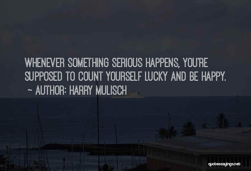 Harry Mulisch Quotes: Whenever Something Serious Happens, You're Supposed To Count Yourself Lucky And Be Happy.