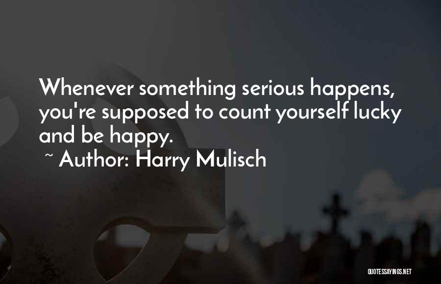 Harry Mulisch Quotes: Whenever Something Serious Happens, You're Supposed To Count Yourself Lucky And Be Happy.