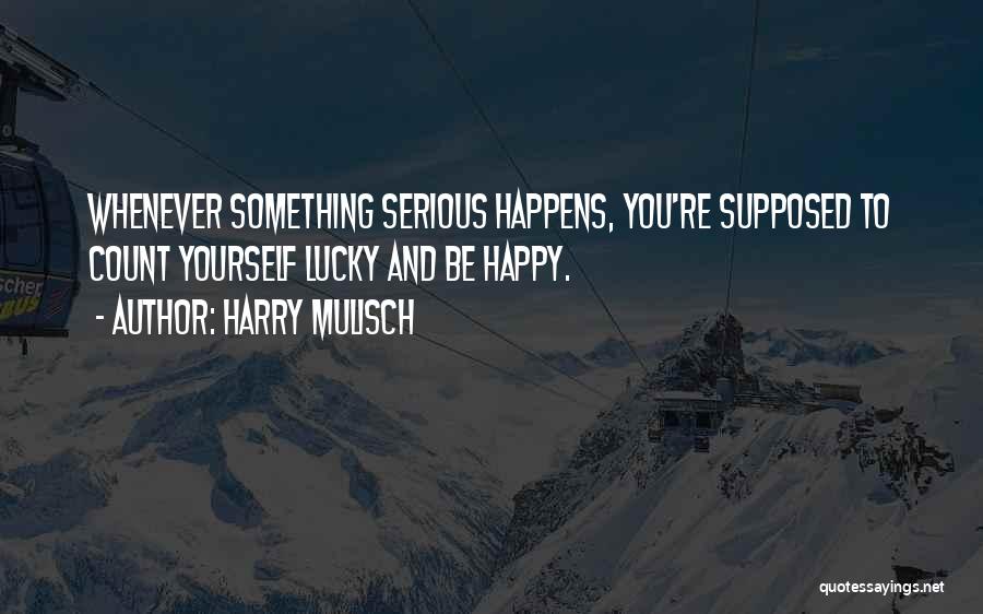 Harry Mulisch Quotes: Whenever Something Serious Happens, You're Supposed To Count Yourself Lucky And Be Happy.