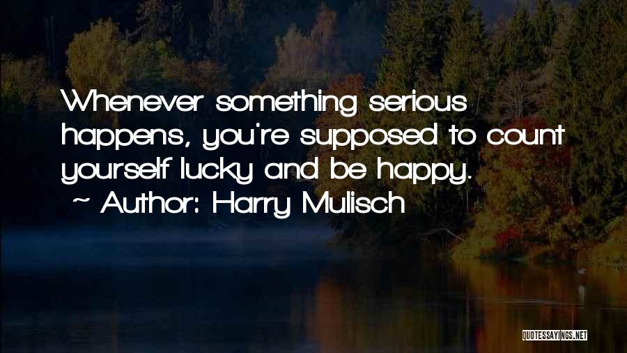 Harry Mulisch Quotes: Whenever Something Serious Happens, You're Supposed To Count Yourself Lucky And Be Happy.