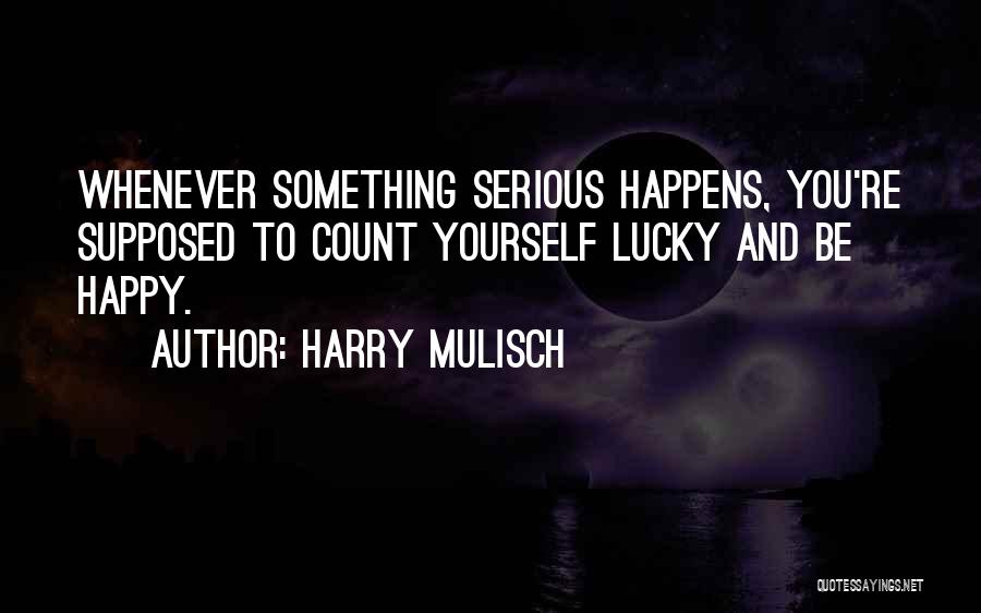 Harry Mulisch Quotes: Whenever Something Serious Happens, You're Supposed To Count Yourself Lucky And Be Happy.