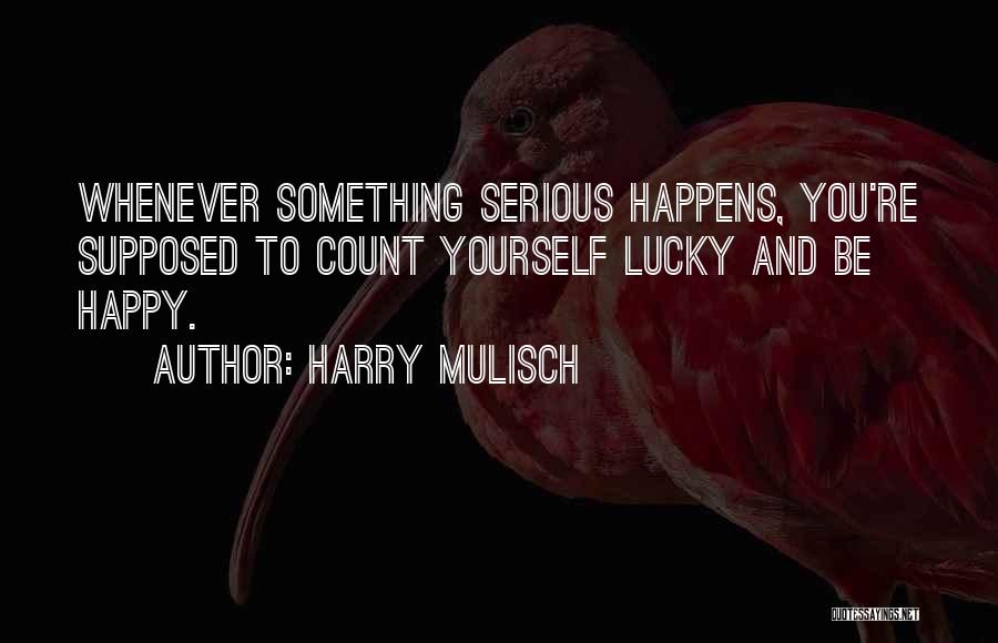 Harry Mulisch Quotes: Whenever Something Serious Happens, You're Supposed To Count Yourself Lucky And Be Happy.