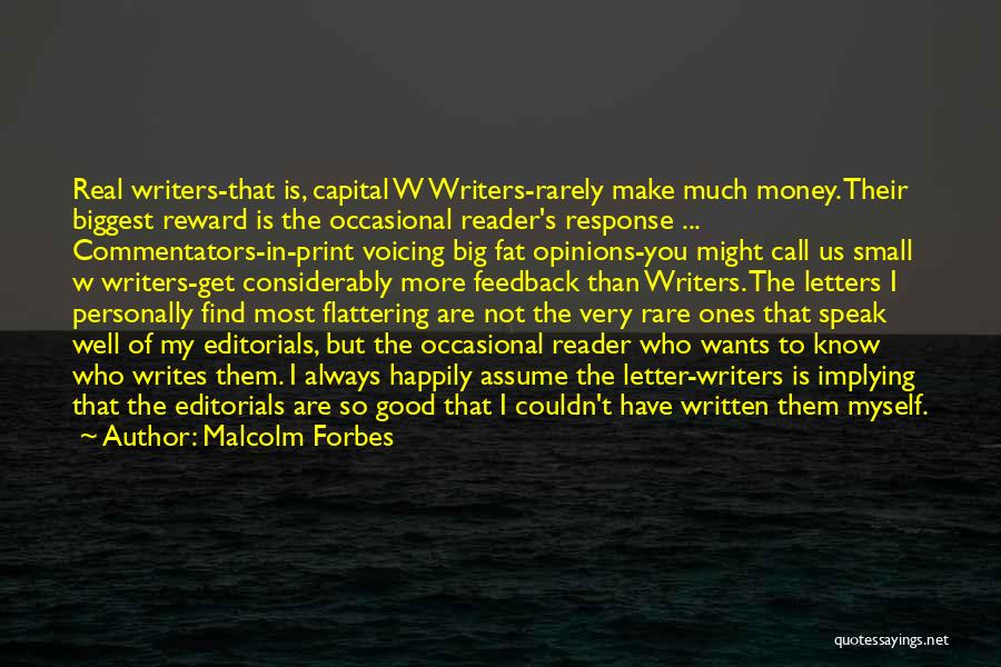 Malcolm Forbes Quotes: Real Writers-that Is, Capital W Writers-rarely Make Much Money. Their Biggest Reward Is The Occasional Reader's Response ... Commentators-in-print Voicing