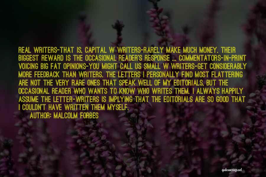 Malcolm Forbes Quotes: Real Writers-that Is, Capital W Writers-rarely Make Much Money. Their Biggest Reward Is The Occasional Reader's Response ... Commentators-in-print Voicing