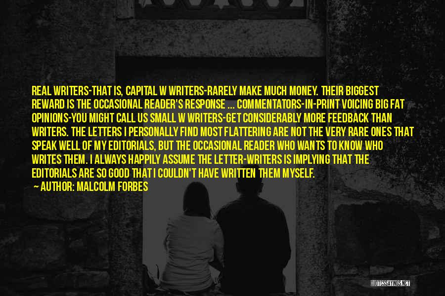 Malcolm Forbes Quotes: Real Writers-that Is, Capital W Writers-rarely Make Much Money. Their Biggest Reward Is The Occasional Reader's Response ... Commentators-in-print Voicing