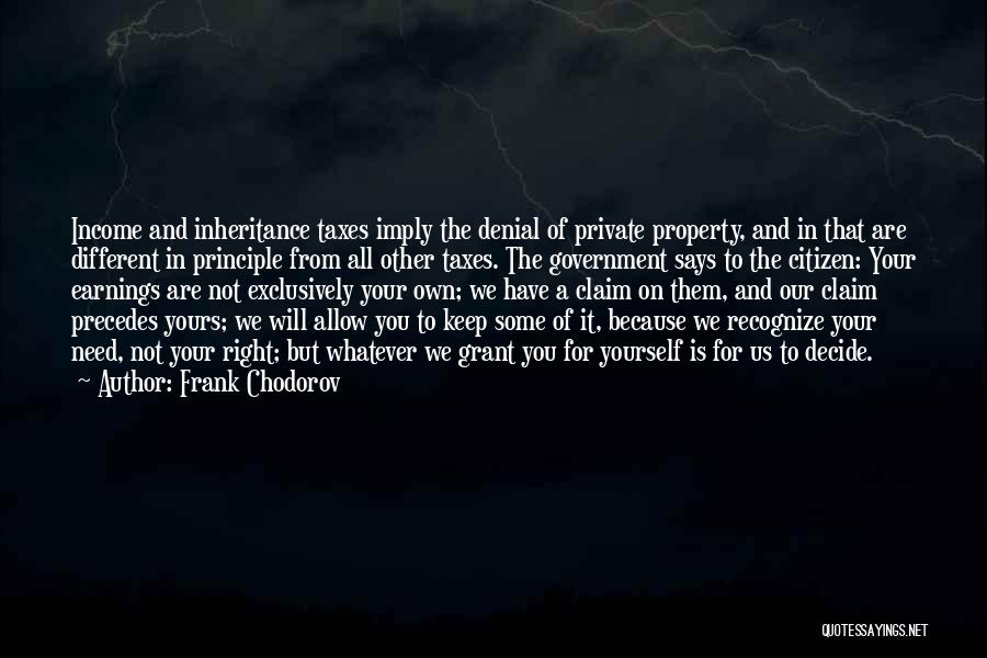 Frank Chodorov Quotes: Income And Inheritance Taxes Imply The Denial Of Private Property, And In That Are Different In Principle From All Other