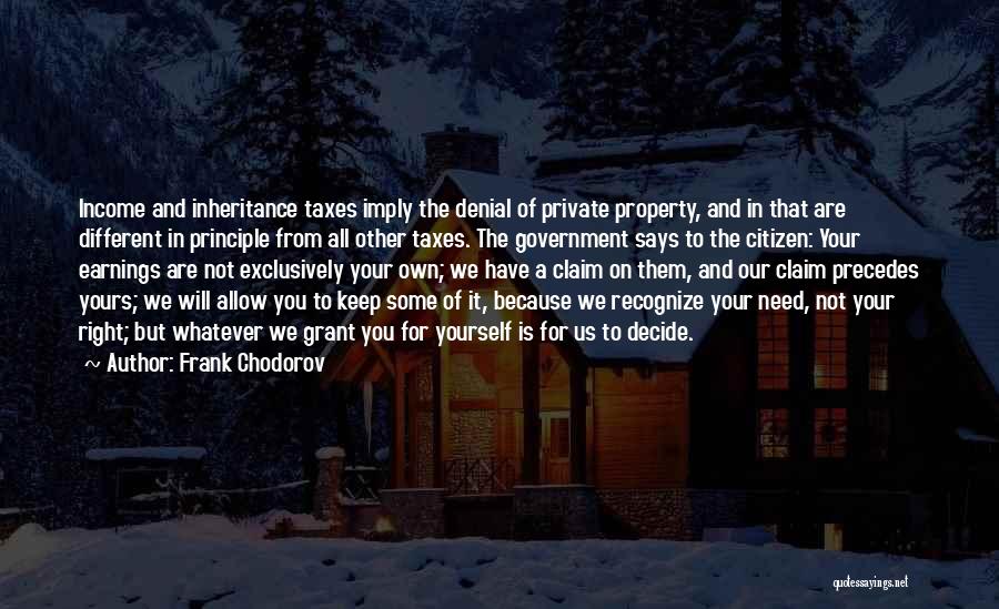 Frank Chodorov Quotes: Income And Inheritance Taxes Imply The Denial Of Private Property, And In That Are Different In Principle From All Other