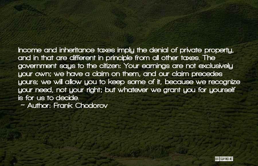 Frank Chodorov Quotes: Income And Inheritance Taxes Imply The Denial Of Private Property, And In That Are Different In Principle From All Other