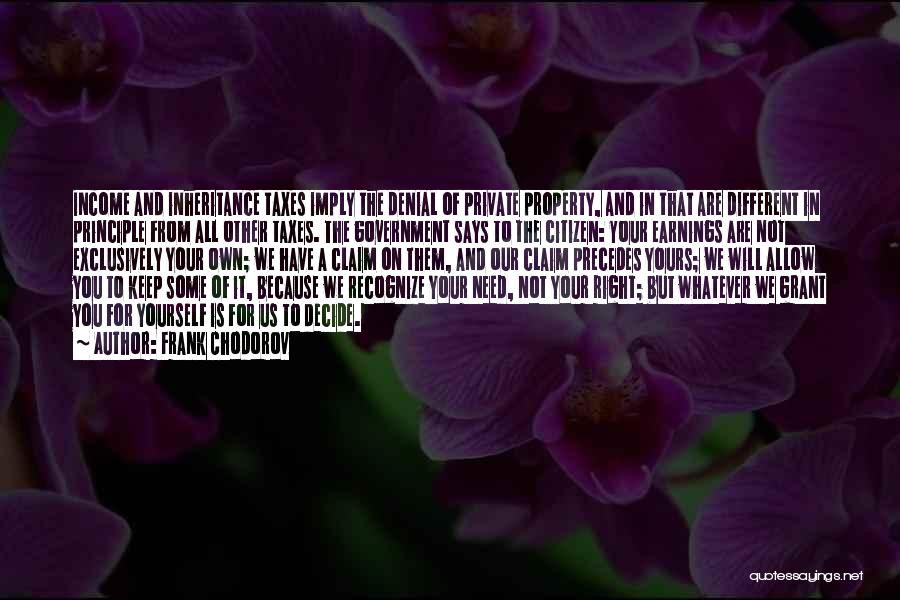 Frank Chodorov Quotes: Income And Inheritance Taxes Imply The Denial Of Private Property, And In That Are Different In Principle From All Other