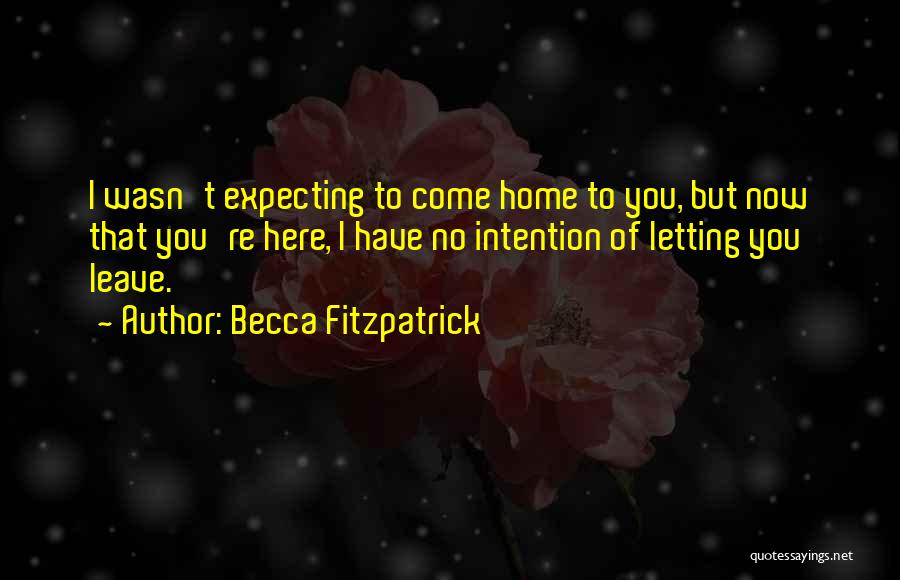 Becca Fitzpatrick Quotes: I Wasn't Expecting To Come Home To You, But Now That You're Here, I Have No Intention Of Letting You