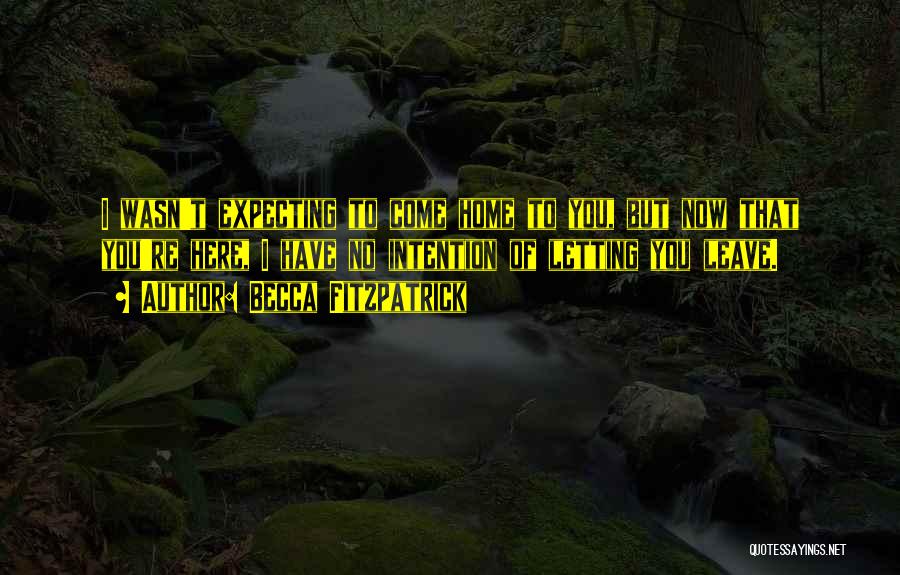 Becca Fitzpatrick Quotes: I Wasn't Expecting To Come Home To You, But Now That You're Here, I Have No Intention Of Letting You