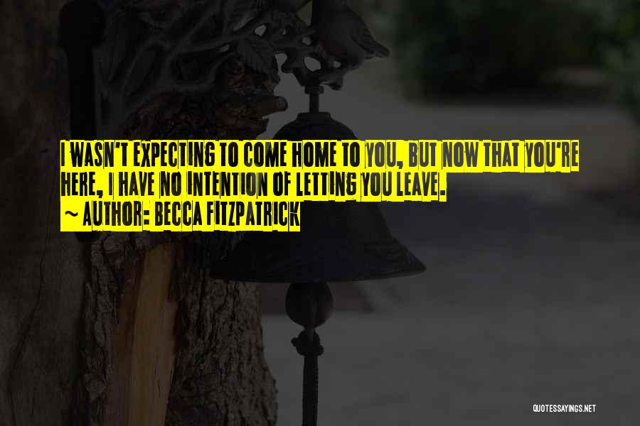 Becca Fitzpatrick Quotes: I Wasn't Expecting To Come Home To You, But Now That You're Here, I Have No Intention Of Letting You