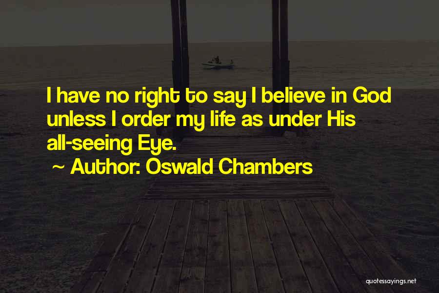 Oswald Chambers Quotes: I Have No Right To Say I Believe In God Unless I Order My Life As Under His All-seeing Eye.