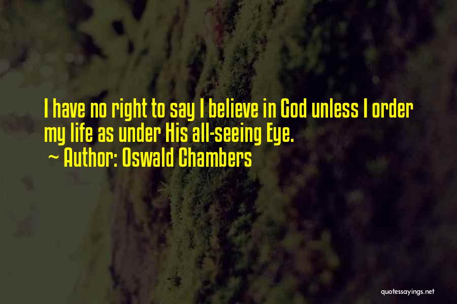 Oswald Chambers Quotes: I Have No Right To Say I Believe In God Unless I Order My Life As Under His All-seeing Eye.