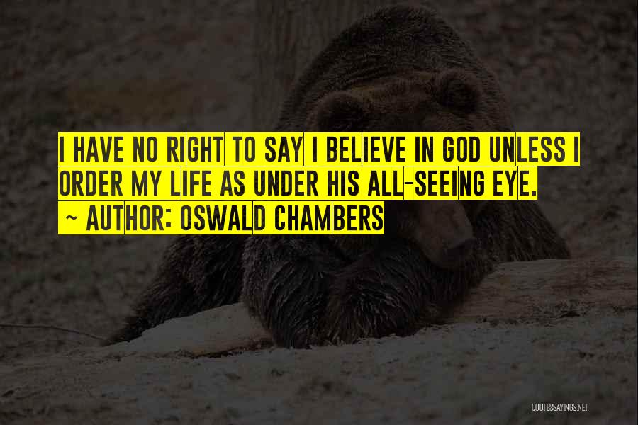 Oswald Chambers Quotes: I Have No Right To Say I Believe In God Unless I Order My Life As Under His All-seeing Eye.
