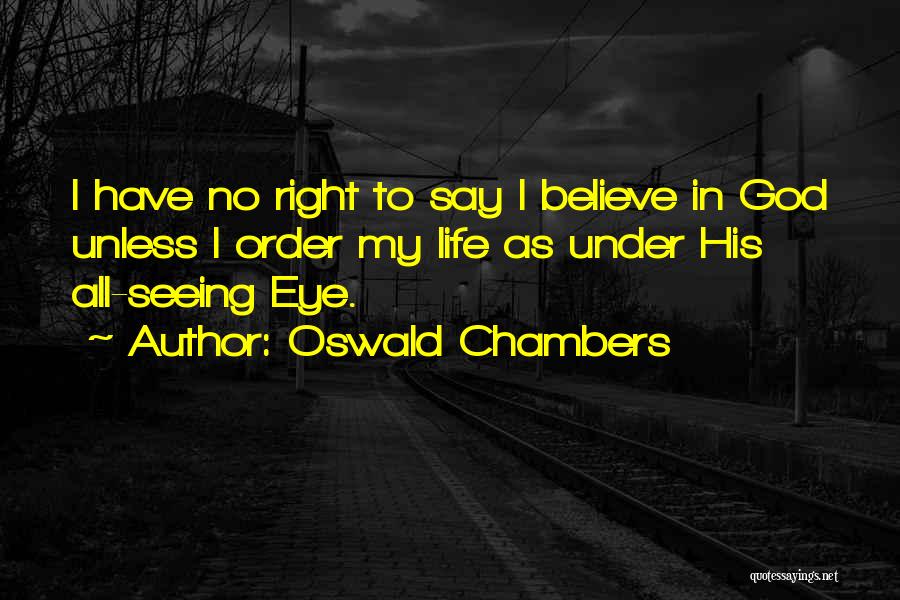Oswald Chambers Quotes: I Have No Right To Say I Believe In God Unless I Order My Life As Under His All-seeing Eye.