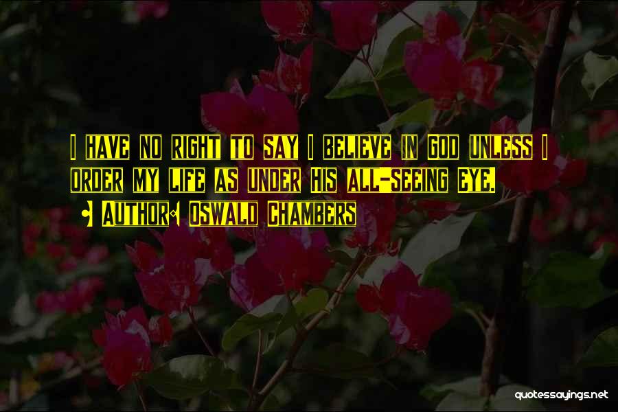 Oswald Chambers Quotes: I Have No Right To Say I Believe In God Unless I Order My Life As Under His All-seeing Eye.