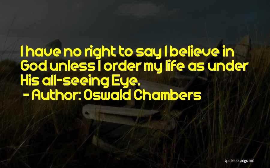 Oswald Chambers Quotes: I Have No Right To Say I Believe In God Unless I Order My Life As Under His All-seeing Eye.