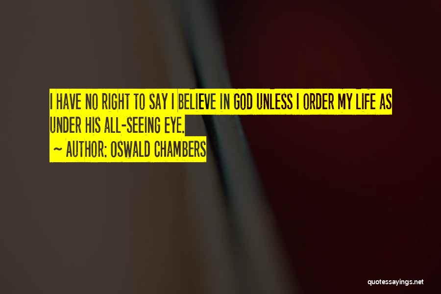 Oswald Chambers Quotes: I Have No Right To Say I Believe In God Unless I Order My Life As Under His All-seeing Eye.