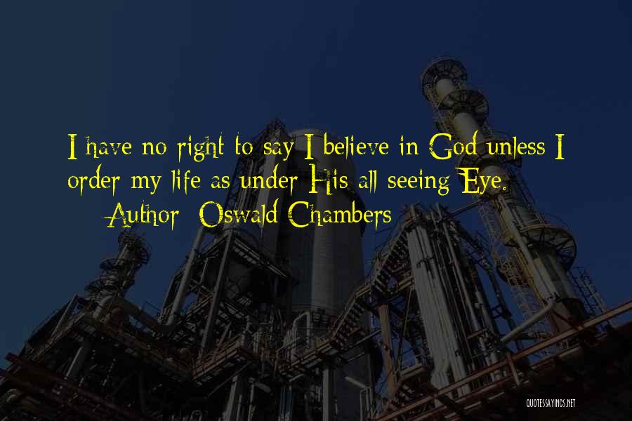 Oswald Chambers Quotes: I Have No Right To Say I Believe In God Unless I Order My Life As Under His All-seeing Eye.