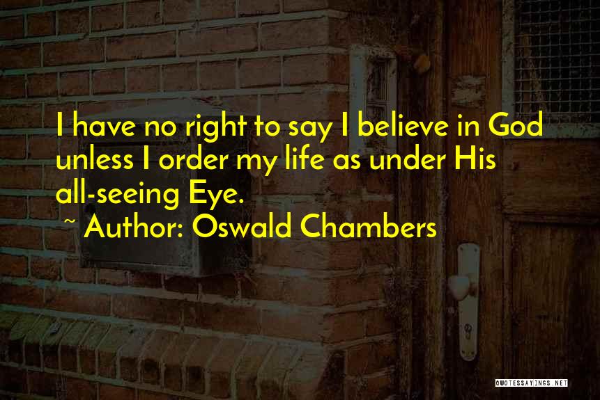 Oswald Chambers Quotes: I Have No Right To Say I Believe In God Unless I Order My Life As Under His All-seeing Eye.