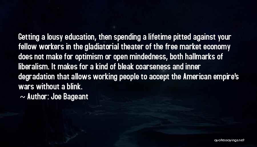 Joe Bageant Quotes: Getting A Lousy Education, Then Spending A Lifetime Pitted Against Your Fellow Workers In The Gladiatorial Theater Of The Free