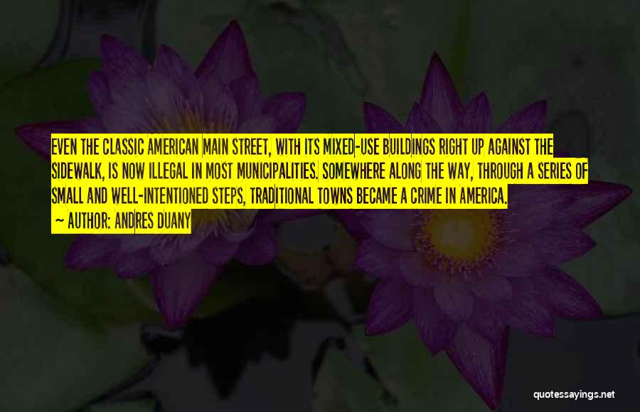 Andres Duany Quotes: Even The Classic American Main Street, With Its Mixed-use Buildings Right Up Against The Sidewalk, Is Now Illegal In Most