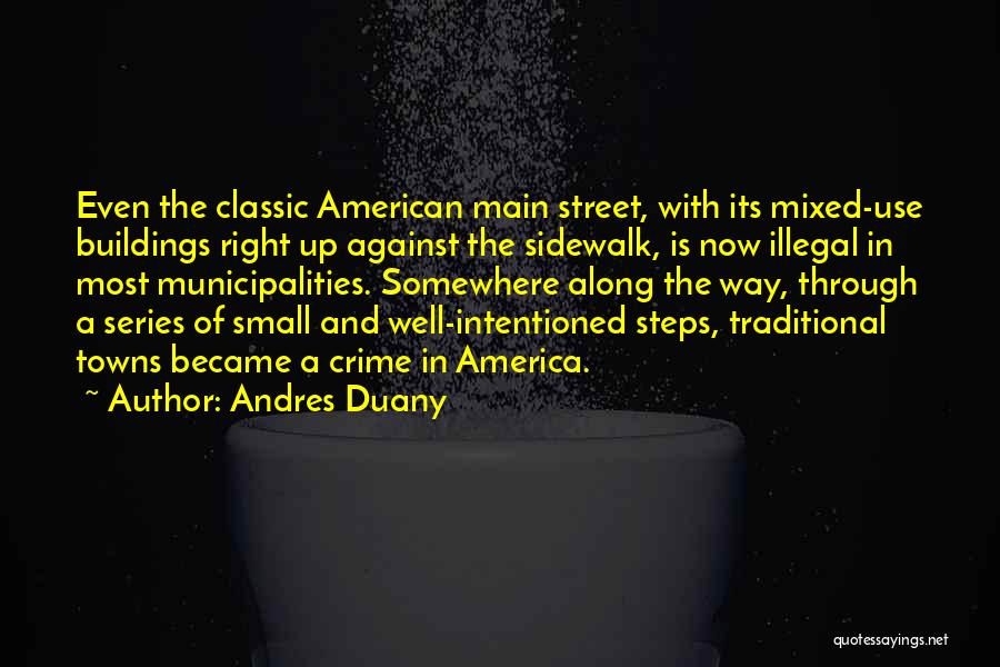 Andres Duany Quotes: Even The Classic American Main Street, With Its Mixed-use Buildings Right Up Against The Sidewalk, Is Now Illegal In Most