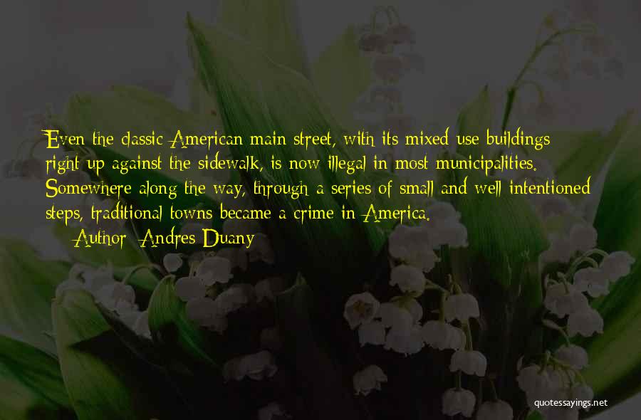 Andres Duany Quotes: Even The Classic American Main Street, With Its Mixed-use Buildings Right Up Against The Sidewalk, Is Now Illegal In Most