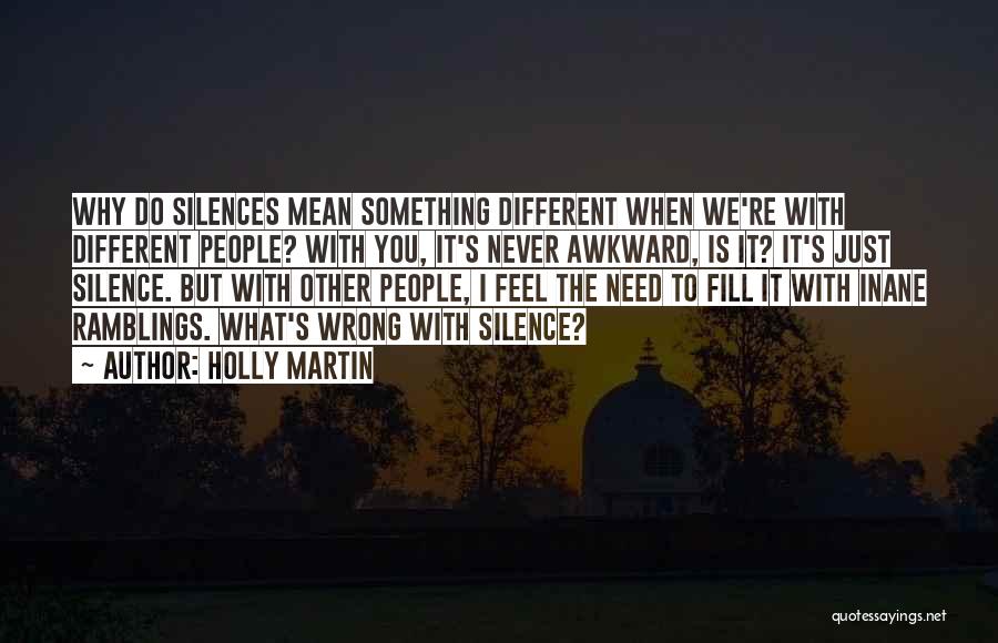 Holly Martin Quotes: Why Do Silences Mean Something Different When We're With Different People? With You, It's Never Awkward, Is It? It's Just