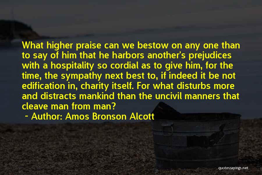 Amos Bronson Alcott Quotes: What Higher Praise Can We Bestow On Any One Than To Say Of Him That He Harbors Another's Prejudices With