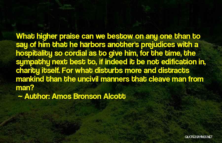 Amos Bronson Alcott Quotes: What Higher Praise Can We Bestow On Any One Than To Say Of Him That He Harbors Another's Prejudices With