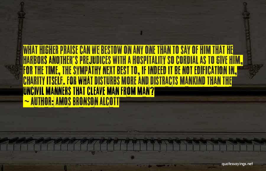 Amos Bronson Alcott Quotes: What Higher Praise Can We Bestow On Any One Than To Say Of Him That He Harbors Another's Prejudices With