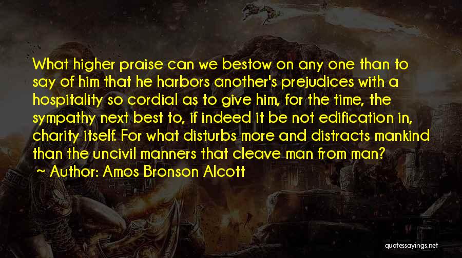 Amos Bronson Alcott Quotes: What Higher Praise Can We Bestow On Any One Than To Say Of Him That He Harbors Another's Prejudices With