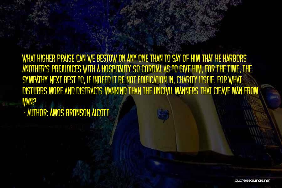 Amos Bronson Alcott Quotes: What Higher Praise Can We Bestow On Any One Than To Say Of Him That He Harbors Another's Prejudices With