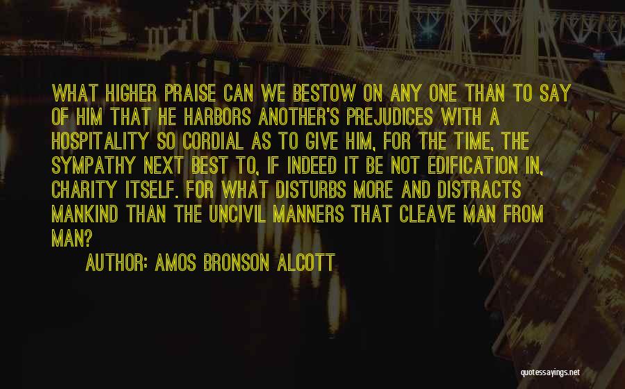 Amos Bronson Alcott Quotes: What Higher Praise Can We Bestow On Any One Than To Say Of Him That He Harbors Another's Prejudices With