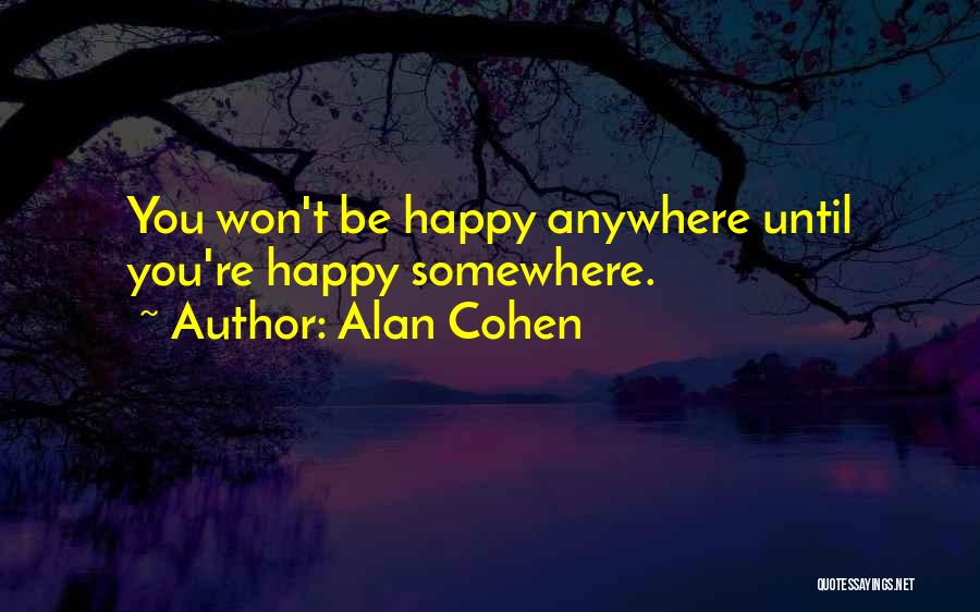 Alan Cohen Quotes: You Won't Be Happy Anywhere Until You're Happy Somewhere.