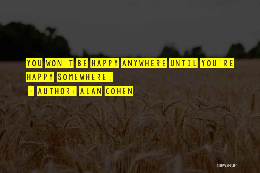 Alan Cohen Quotes: You Won't Be Happy Anywhere Until You're Happy Somewhere.