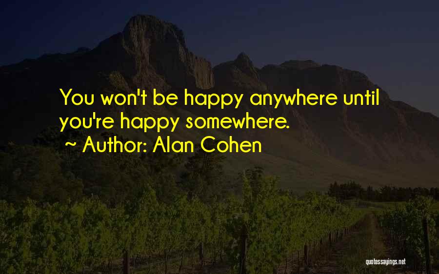 Alan Cohen Quotes: You Won't Be Happy Anywhere Until You're Happy Somewhere.