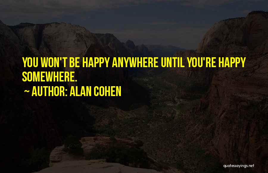 Alan Cohen Quotes: You Won't Be Happy Anywhere Until You're Happy Somewhere.