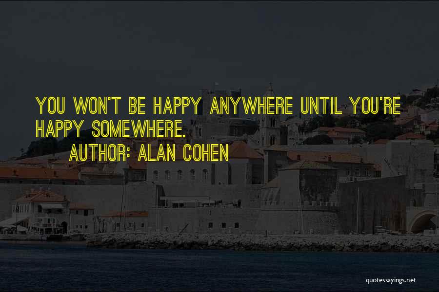 Alan Cohen Quotes: You Won't Be Happy Anywhere Until You're Happy Somewhere.